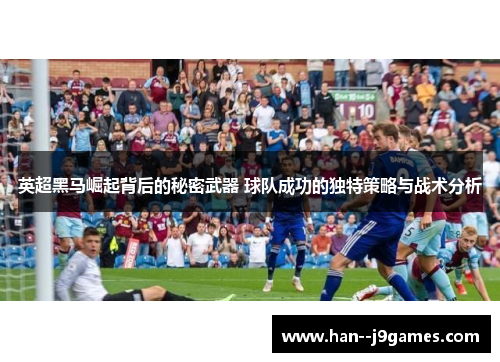 英超黑马崛起背后的秘密武器 球队成功的独特策略与战术分析