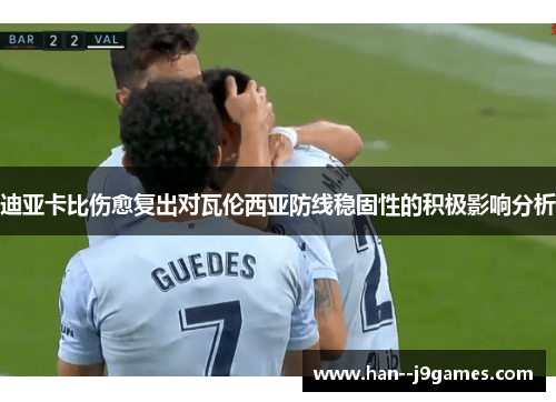 迪亚卡比伤愈复出对瓦伦西亚防线稳固性的积极影响分析