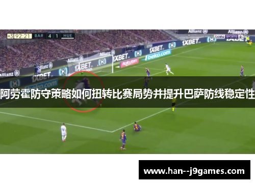 阿劳霍防守策略如何扭转比赛局势并提升巴萨防线稳定性