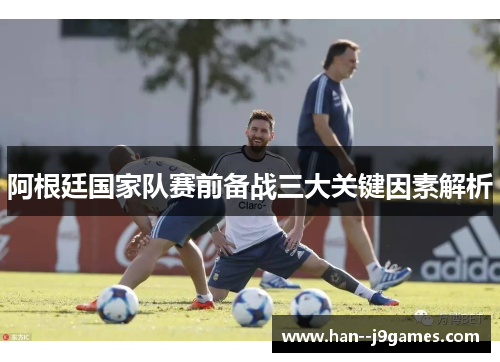 阿根廷国家队赛前备战三大关键因素解析