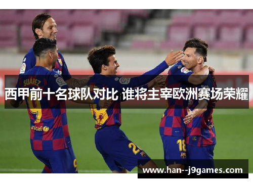 西甲前十名球队对比 谁将主宰欧洲赛场荣耀