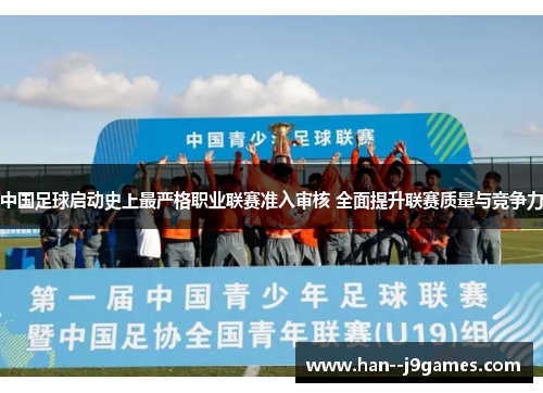 中国足球启动史上最严格职业联赛准入审核 全面提升联赛质量与竞争力 中国足球启动史上最严格职业联赛准入审核 全面提升联赛质量与竞争力